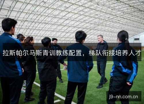 拉斯帕尔马斯青训教练配置,梯队衔接培养人才 拉斯帕尔马斯青训教练配置,梯队衔接培养人才