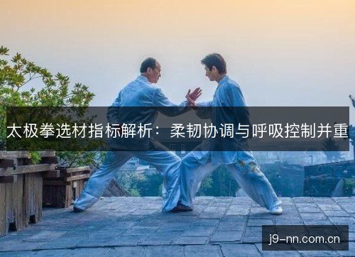 太极拳选材指标解析:柔韧协调与呼吸控制并重 太极拳选材指标解析:柔韧协调与呼吸控制并重